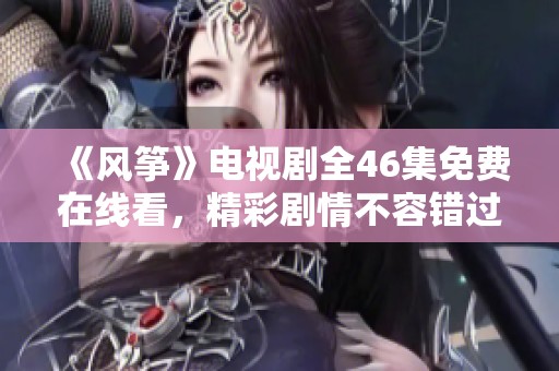 《風(fēng)箏》電視劇全46集免費在線看，精彩劇情不容錯過！