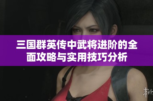 三國群英傳中武將進階的全面攻略與實用技巧分析