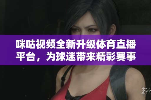 咪咕視頻全新升級體育直播平臺，為球迷帶來精彩賽事體驗