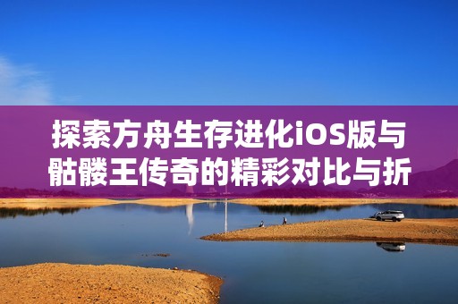 探索方舟生存進化iOS版與骷髏王傳奇的精彩對比與折扣優(yōu)惠分析