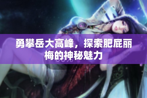 勇攀岳大高峰，探索肥屁麗梅的神秘魅力