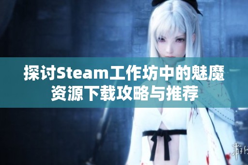 探討Steam工作坊中的魅魔資源下載攻略與推薦