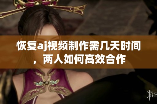 恢復(fù)aj視頻制作需幾天時(shí)間，兩人如何高效合作