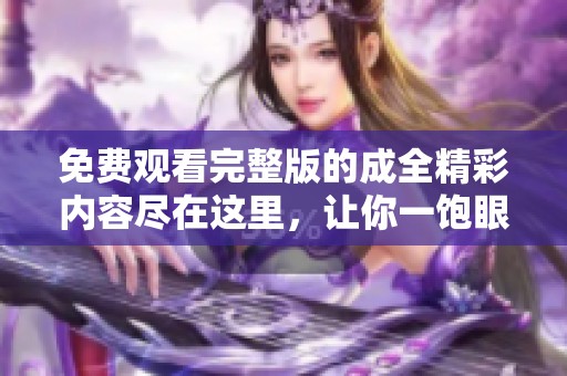 免費觀看完整版的成全精彩內(nèi)容盡在這里，讓你一飽眼福！