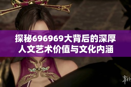 探秘696969大背后的深厚人文藝術(shù)價(jià)值與文化內(nèi)涵