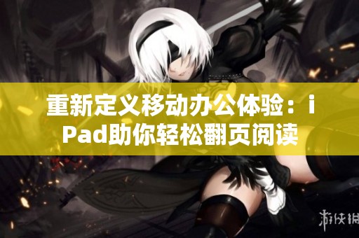 重新定義移動(dòng)辦公體驗(yàn)：iPad助你輕松翻頁(yè)閱讀