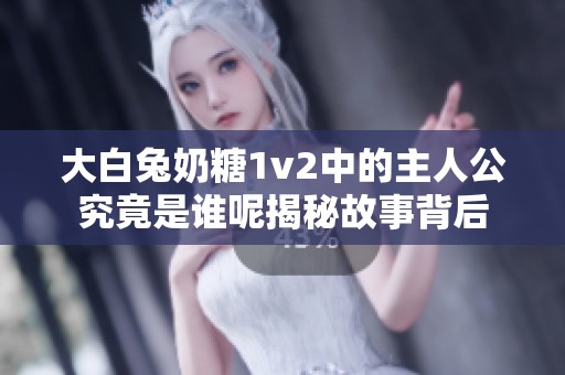 大白兔奶糖1v2中的主人公究竟是誰(shuí)呢揭秘故事背后