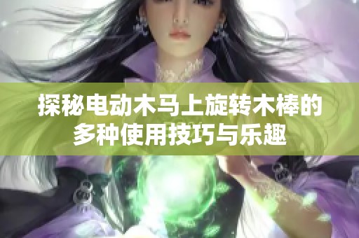 探秘電動木馬上旋轉(zhuǎn)木棒的多種使用技巧與樂趣