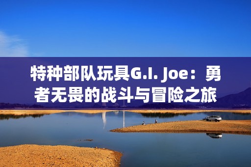 特種部隊玩具G.I. Joe：勇者無畏的戰(zhàn)斗與冒險之旅