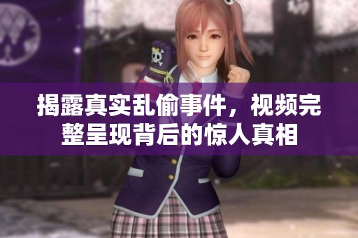 揭露真實(shí)亂偷事件，視頻完整呈現(xiàn)背后的驚人真相