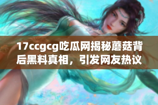 17ccgcg吃瓜網(wǎng)揭秘蘑菇背后黑料真相，引發(fā)網(wǎng)友熱議