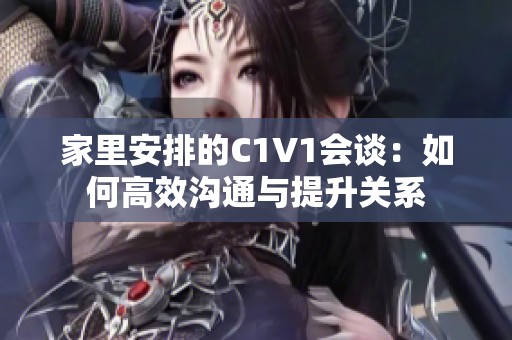 家里安排的C1V1會談：如何高效溝通與提升關系