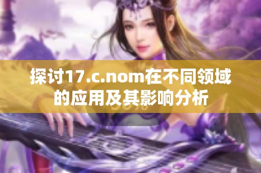 探討17.c.nom在不同領(lǐng)域的應(yīng)用及其影響分析