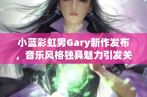 小藍彩虹男Gary新作發(fā)布，音樂風格獨具魅力引發(fā)關(guān)注