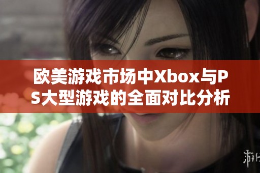 歐美游戲市場中Xbox與PS大型游戲的全面對比分析