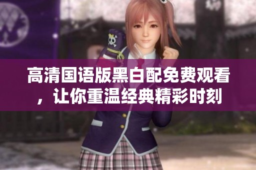 高清國語版黑白配免費觀看，讓你重溫經(jīng)典精彩時刻