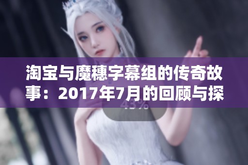 淘寶與魔穗字幕組的傳奇故事:2017年7月的回顧與探討 淘寶與魔穗字幕組的傳奇故事:2017年7月的回顧與探討