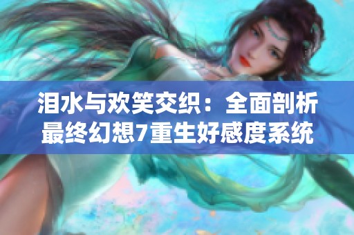 淚水與歡笑交織：全面剖析最終幻想7重生好感度系統(tǒng)