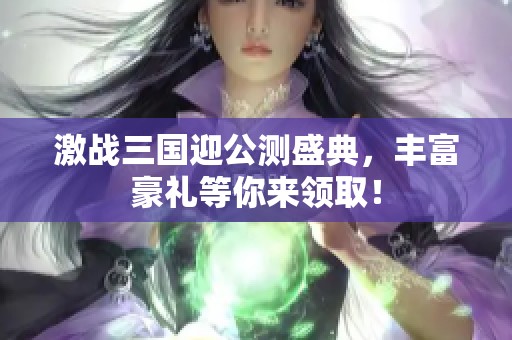 激戰(zhàn)三國迎公測盛典，豐富豪禮等你來領取！
