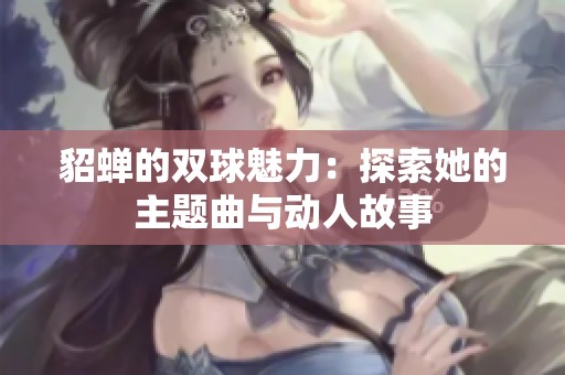 貂蟬的雙球魅力：探索她的主題曲與動人故事