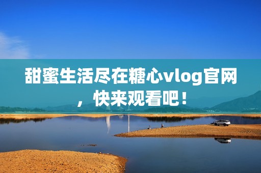 甜蜜生活盡在糖心vlog官網(wǎng)，快來觀看吧！