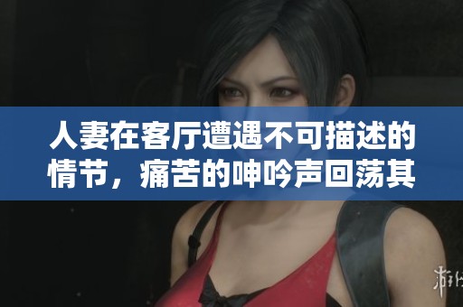 人妻在客廳遭遇不可描述的情節(jié)，痛苦的呻吟聲回蕩其中
