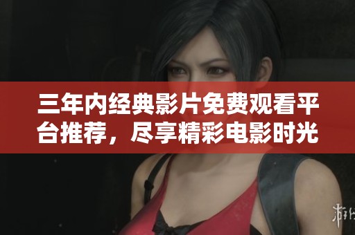 三年內(nèi)經(jīng)典影片免費(fèi)觀看平臺(tái)推薦，盡享精彩電影時(shí)光