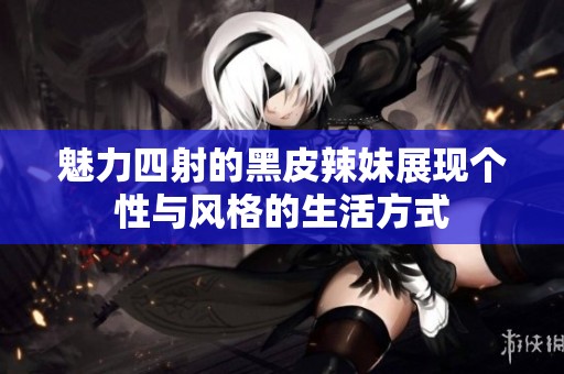 魅力四射的黑皮辣妹展現(xiàn)個(gè)性與風(fēng)格的生活方式