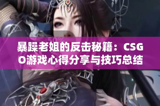 暴躁老姐的反擊秘籍：CSGO游戲心得分享與技巧總結