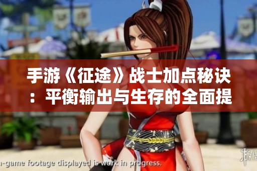 手游《征途》戰(zhàn)士加點秘訣：平衡輸出與生存的全面提升方案