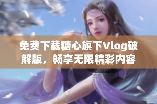 免費(fèi)下載糖心旗下Vlog破解版，暢享無限精彩內(nèi)容
