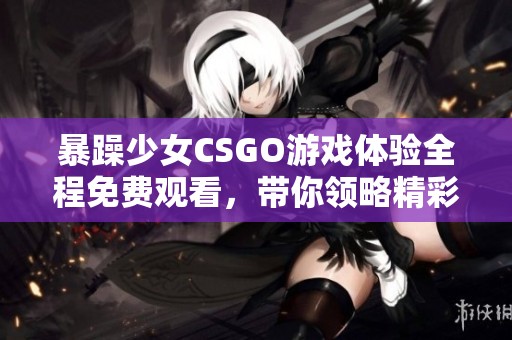 暴躁少女CSGO游戲體驗全程免費觀看，帶你領略精彩瞬間