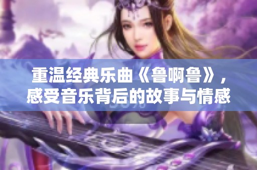 重溫經(jīng)典樂曲《魯啊魯》，感受音樂背后的故事與情感