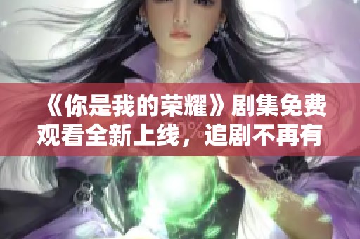 《你是我的榮耀》劇集免費觀看全新上線，追劇不再有煩惱！