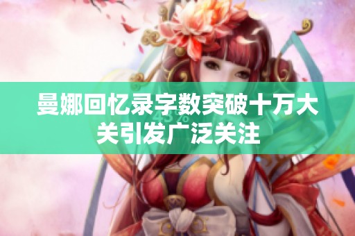 曼娜回憶錄字?jǐn)?shù)突破十萬(wàn)大關(guān)引發(fā)廣泛關(guān)注