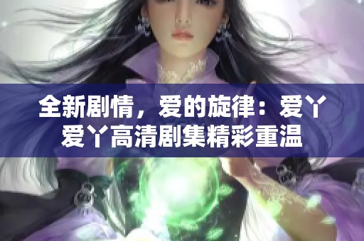 全新劇情，愛的旋律：愛丫愛丫高清劇集精彩重溫