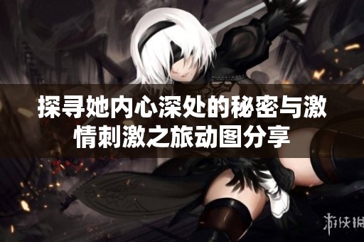 探尋她內心深處的秘密與激情刺激之旅動圖分享