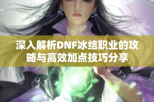 深入解析DNF冰結(jié)職業(yè)的攻略與高效加點(diǎn)技巧分享