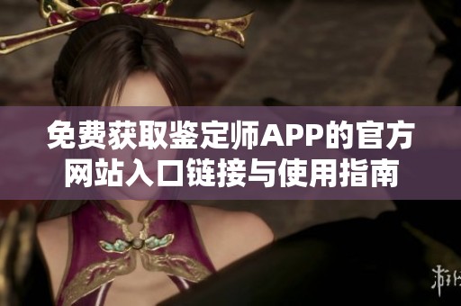 免費(fèi)獲取鑒定師APP的官方網(wǎng)站入口鏈接與使用指南