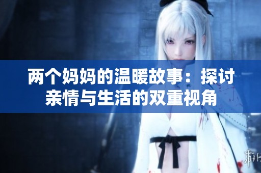 兩個媽媽的溫暖故事：探討親情與生活的雙重視角