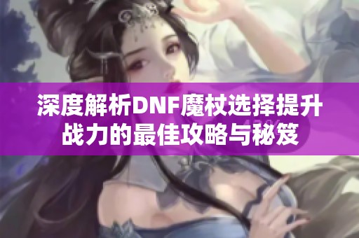 深度解析DNF魔杖選擇提升戰(zhàn)力的最佳攻略與秘笈