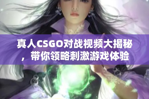 真人CSGO對(duì)戰(zhàn)視頻大揭秘，帶你領(lǐng)略刺激游戲體驗(yàn)