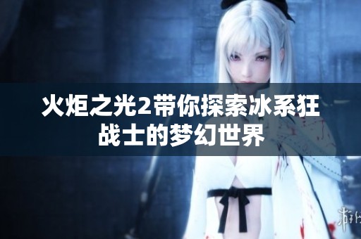 火炬之光2帶你探索冰系狂戰(zhàn)士的夢(mèng)幻世界