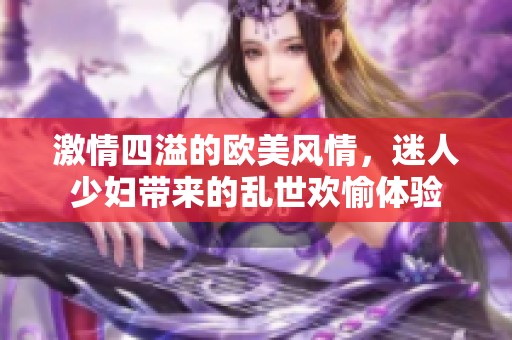 激情四溢的歐美風(fēng)情，迷人少婦帶來(lái)的亂世歡愉體驗(yàn)