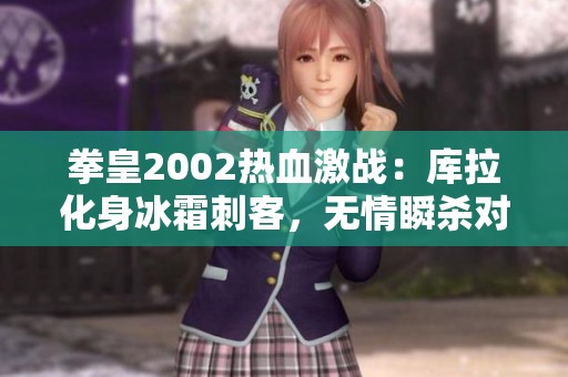 拳皇2002熱血激戰(zhàn)：庫拉化身冰霜刺客，無情瞬殺對手揭秘