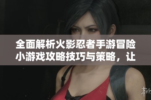 全面解析火影忍者手游冒險(xiǎn)小游戲攻略技巧與策略，讓你輕松戰(zhàn)勝對(duì)手！