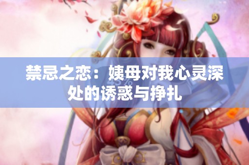 禁忌之戀：姨母對(duì)我心靈深處的誘惑與掙扎