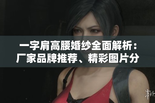 一字肩高腰婚紗全面解析：廠家品牌推薦、精彩圖片分享及熱帖討論一覽