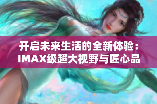 開啟未來生活的全新體驗(yàn)：IMAX級超大視野與匠心品質(zhì)的完美結(jié)合