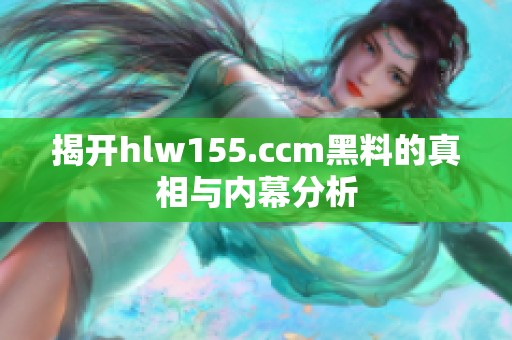 揭開hlw155.ccm黑料的真相與內幕分析